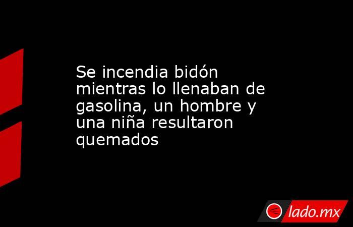 Se incendia bidón mientras lo llenaban de gasolina, un hombre y una niña resultaron quemados. Noticias en tiempo real