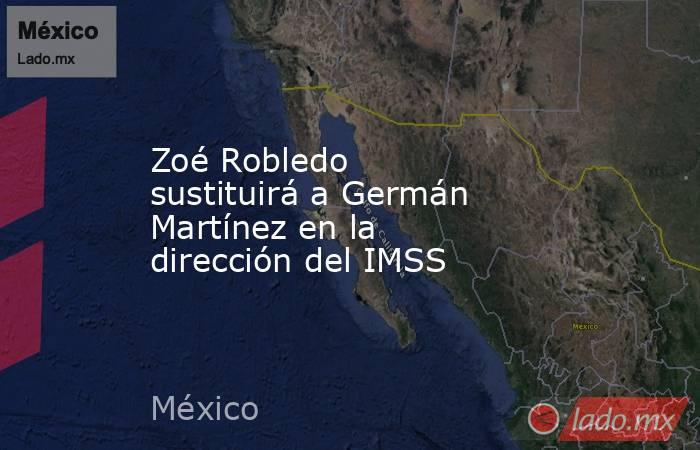 Zoé Robledo sustituirá a Germán Martínez en la dirección del IMSS. Noticias en tiempo real