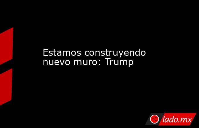 Estamos construyendo nuevo muro: Trump. Noticias en tiempo real