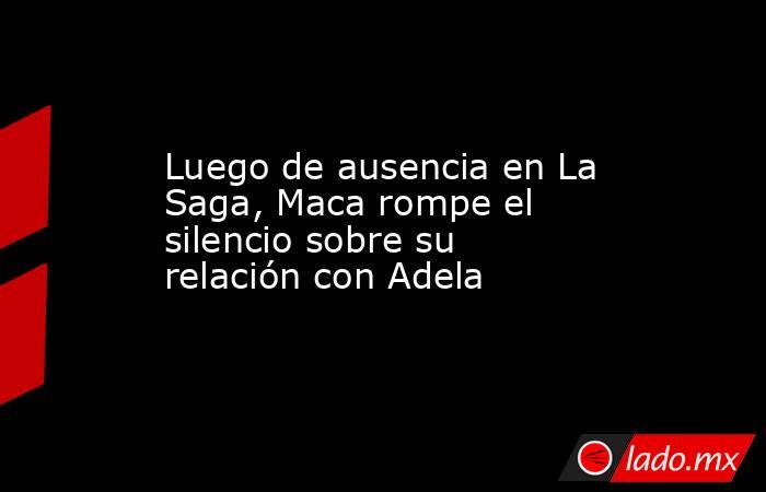 Luego de ausencia en La Saga, Maca rompe el silencio sobre su relación con Adela. Noticias en tiempo real