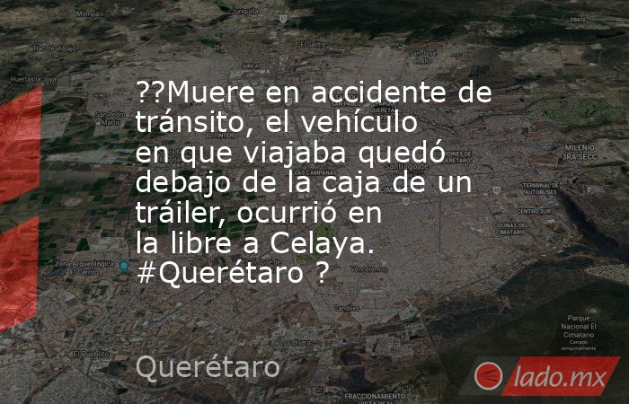 ??Muere en accidente de tránsito, el vehículo en que viajaba quedó debajo de la caja de un tráiler, ocurrió en la libre a Celaya. #Querétaro ?. Noticias en tiempo real