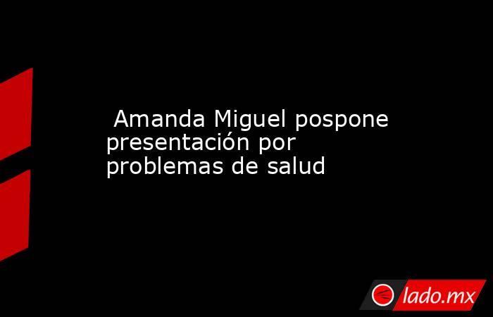  Amanda Miguel pospone presentación por problemas de salud. Noticias en tiempo real