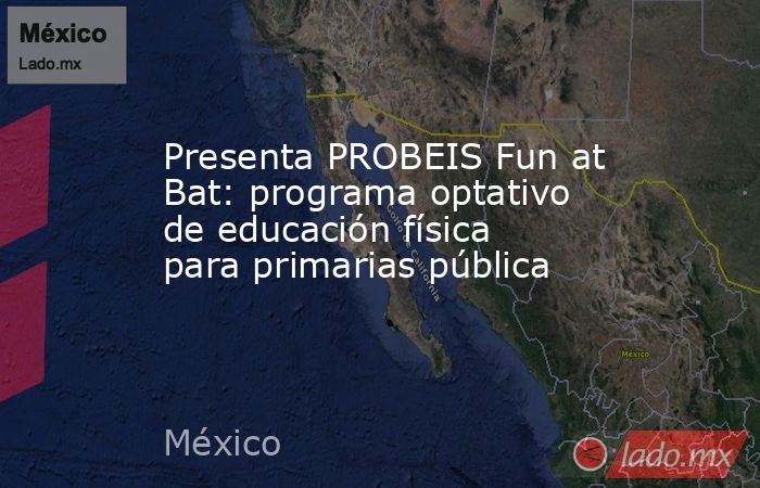 Presenta PROBEIS Fun at Bat: programa optativo de educación física para primarias pública. Noticias en tiempo real