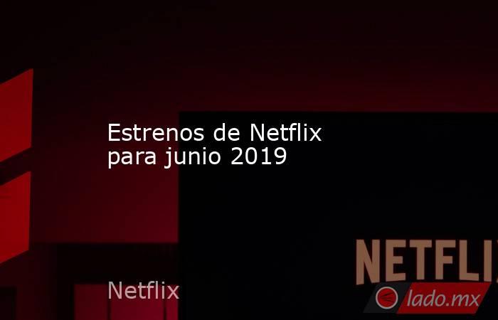 Estrenos de Netflix para junio 2019. Noticias en tiempo real