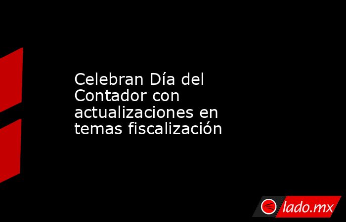 Celebran Día del Contador con actualizaciones en temas fiscalización. Noticias en tiempo real