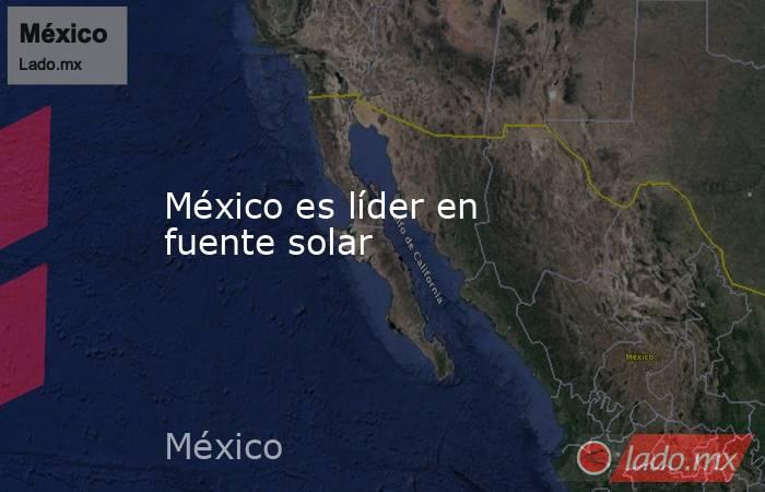 México es líder en fuente solar. Noticias en tiempo real