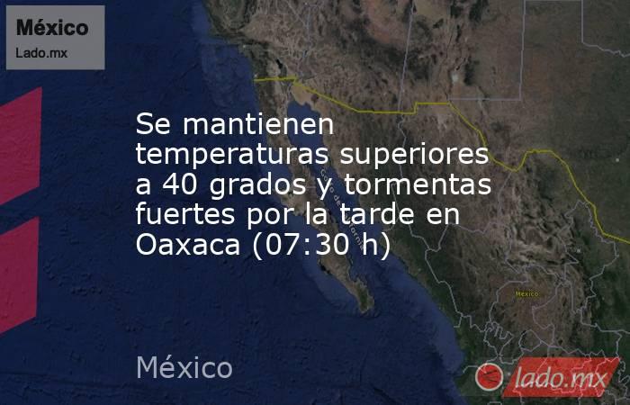 Se mantienen temperaturas superiores a 40 grados y tormentas fuertes por la tarde en Oaxaca (07:30 h). Noticias en tiempo real