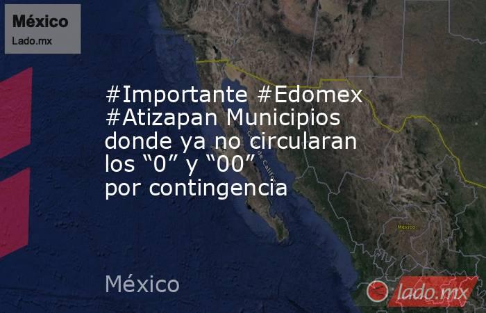 #Importante #Edomex #Atizapan Municipios donde ya no circularan los “0” y “00” por contingencia. Noticias en tiempo real