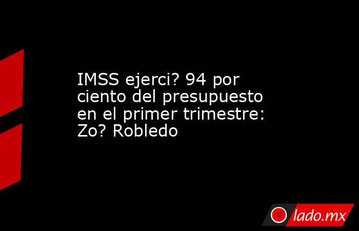 IMSS ejerci? 94 por ciento del presupuesto en el primer trimestre: Zo? Robledo. Noticias en tiempo real