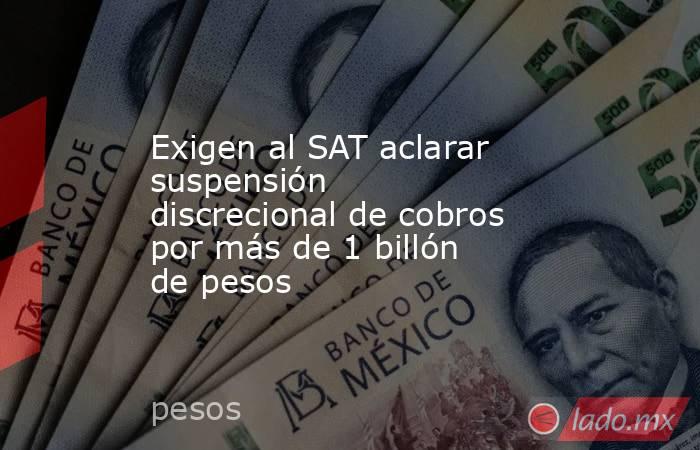 Exigen al SAT aclarar suspensión discrecional de cobros por más de 1 billón de pesos. Noticias en tiempo real