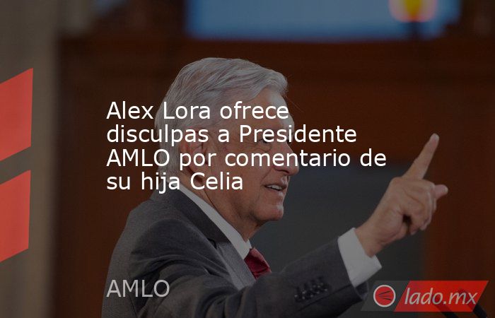 Alex Lora ofrece disculpas a Presidente AMLO por comentario de su hija Celia. Noticias en tiempo real