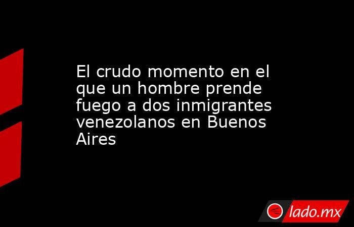 El crudo momento en el que un hombre prende fuego a dos inmigrantes venezolanos en Buenos Aires. Noticias en tiempo real