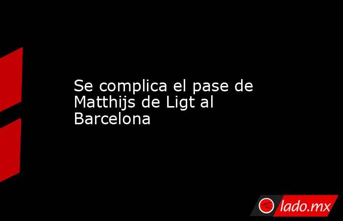 Se complica el pase de Matthijs de Ligt al Barcelona. Noticias en tiempo real