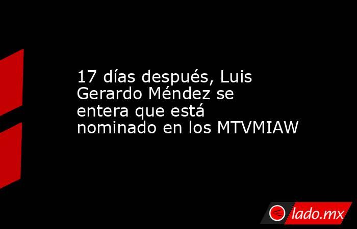 17 días después, Luis Gerardo Méndez se entera que está nominado en los MTVMIAW. Noticias en tiempo real