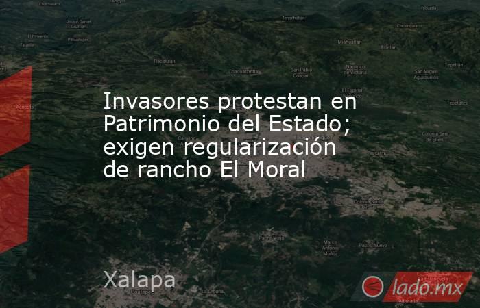 Invasores protestan en Patrimonio del Estado; exigen regularización de rancho El Moral. Noticias en tiempo real