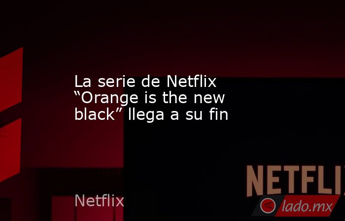 La serie de Netflix “Orange is the new black” llega a su fin. Noticias en tiempo real