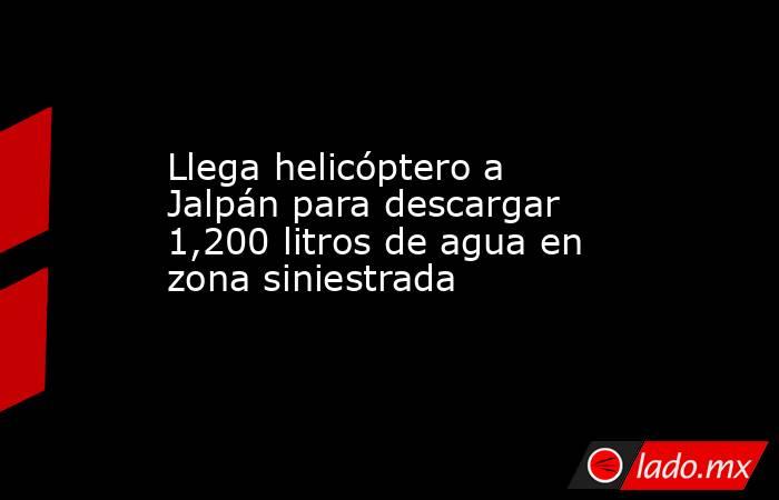 Llega helicóptero a Jalpán para descargar 1,200 litros de agua en zona siniestrada. Noticias en tiempo real