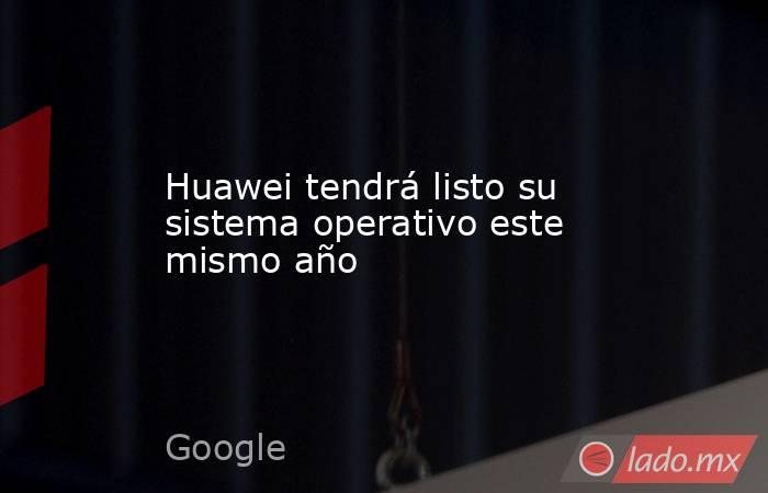 Huawei tendrá listo su sistema operativo este mismo año. Noticias en tiempo real