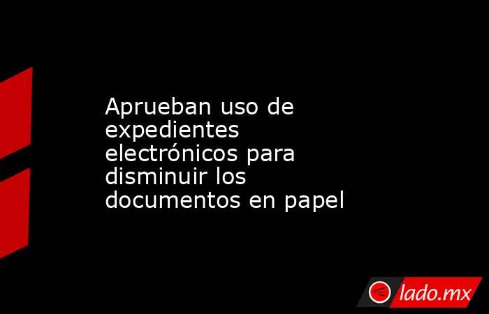 Aprueban uso de expedientes electrónicos para disminuir los documentos en papel
. Noticias en tiempo real