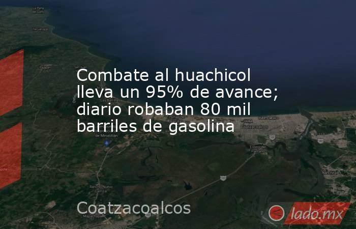 Combate al huachicol lleva un 95% de avance; diario robaban 80 mil barriles de gasolina. Noticias en tiempo real