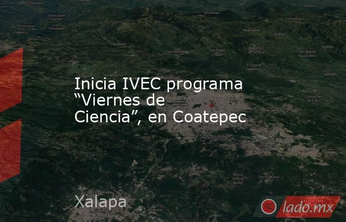 Inicia IVEC programa “Viernes de Ciencia”, en Coatepec. Noticias en tiempo real