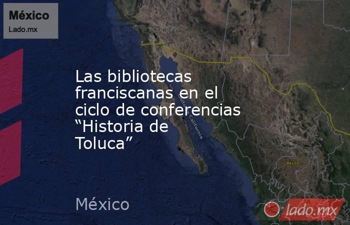 Las bibliotecas franciscanas en el ciclo de conferencias “Historia de Toluca”. Noticias en tiempo real