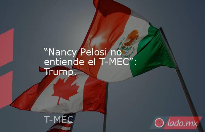 “Nancy Pelosi no entiende el T-MEC”: Trump.. Noticias en tiempo real