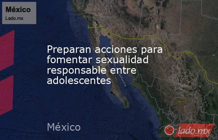 Preparan acciones para fomentar sexualidad responsable entre adolescentes. Noticias en tiempo real