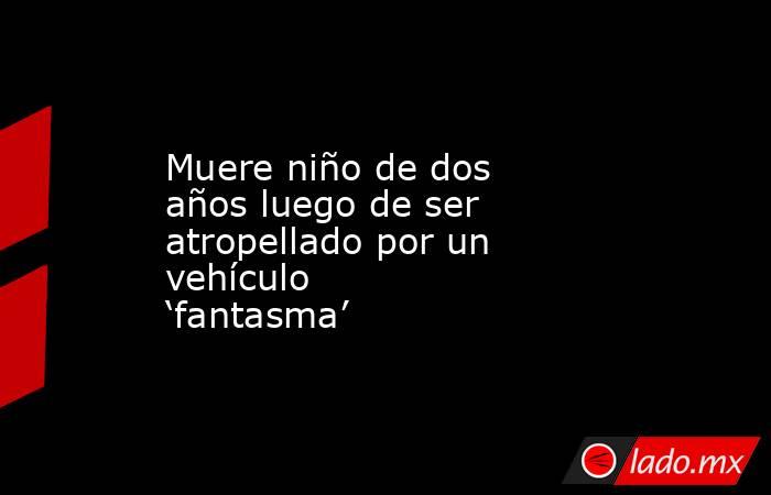 Muere niño de dos años luego de ser atropellado por un vehículo ‘fantasma’. Noticias en tiempo real