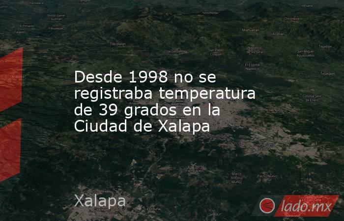 Desde 1998 no se registraba temperatura de 39 grados en la Ciudad de Xalapa. Noticias en tiempo real