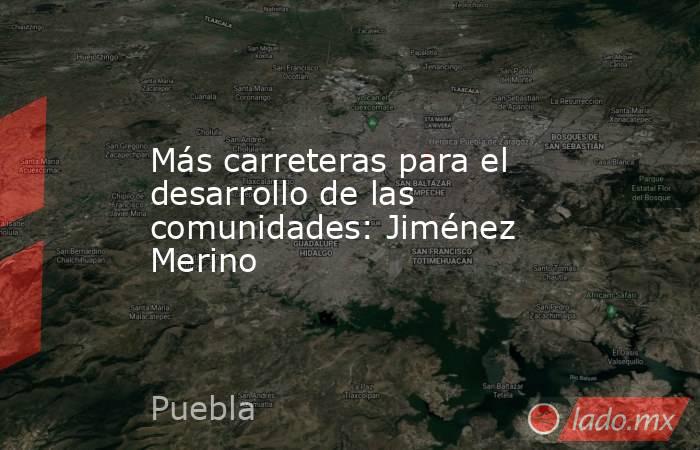 Más carreteras para el desarrollo de las comunidades: Jiménez Merino. Noticias en tiempo real