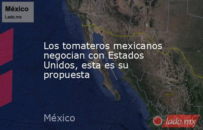 Los tomateros mexicanos negocian con Estados Unidos, esta es su propuesta. Noticias en tiempo real