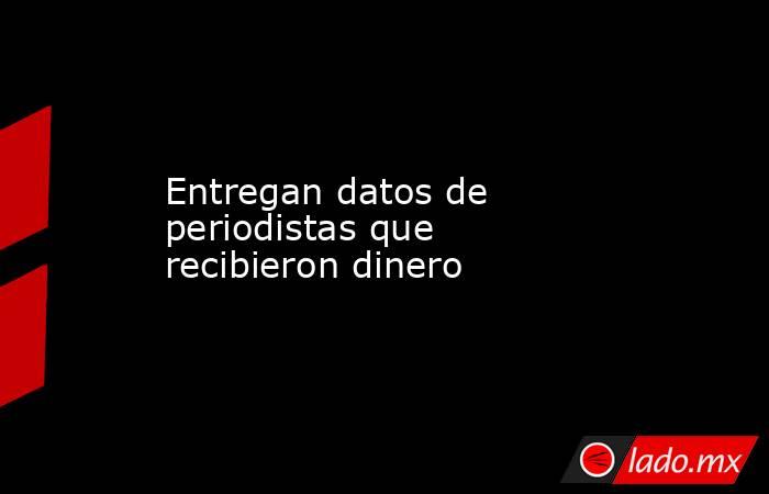 Entregan datos de periodistas que recibieron dinero. Noticias en tiempo real