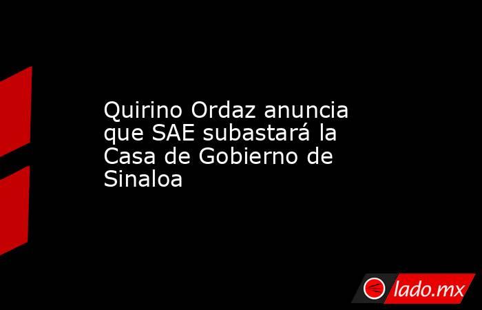 Quirino Ordaz anuncia que SAE subastará la Casa de Gobierno de Sinaloa. Noticias en tiempo real