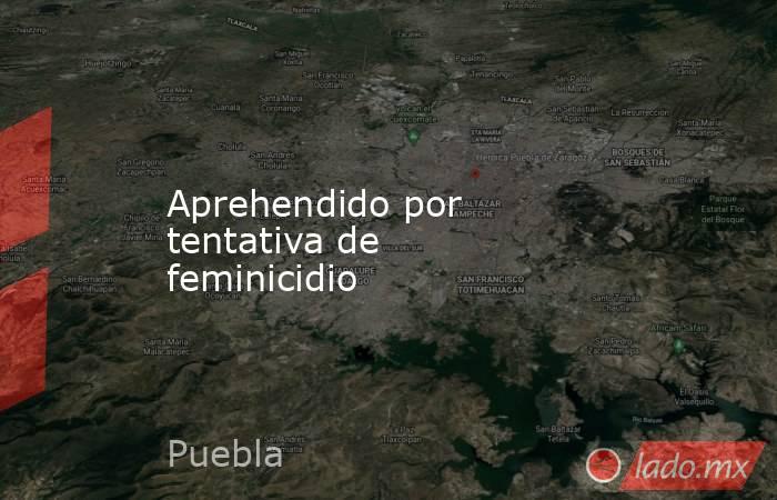 Aprehendido por tentativa de feminicidio. Noticias en tiempo real