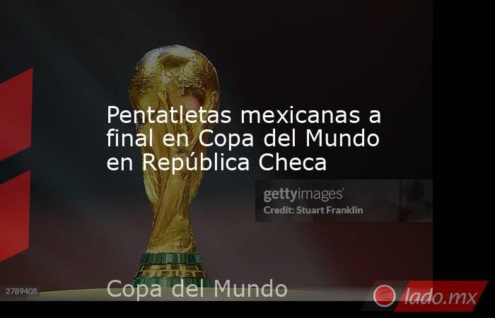 Pentatletas mexicanas a final en Copa del Mundo en República Checa. Noticias en tiempo real