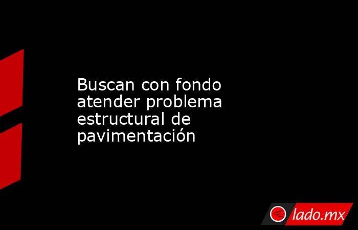 Buscan con fondo atender problema estructural de pavimentación. Noticias en tiempo real