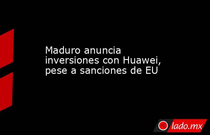 Maduro anuncia inversiones con Huawei, pese a sanciones de EU. Noticias en tiempo real