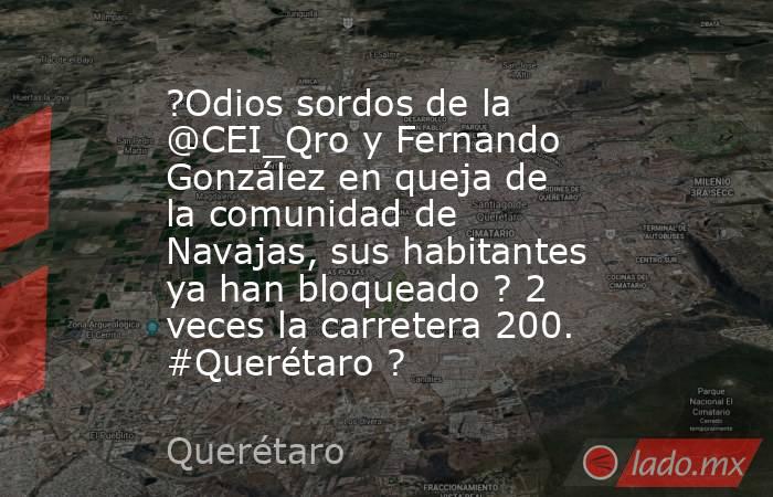 ?Odios sordos de la @CEI_Qro y Fernando González en queja de la comunidad de Navajas, sus habitantes ya han bloqueado ? 2 veces la carretera 200. #Querétaro ?. Noticias en tiempo real