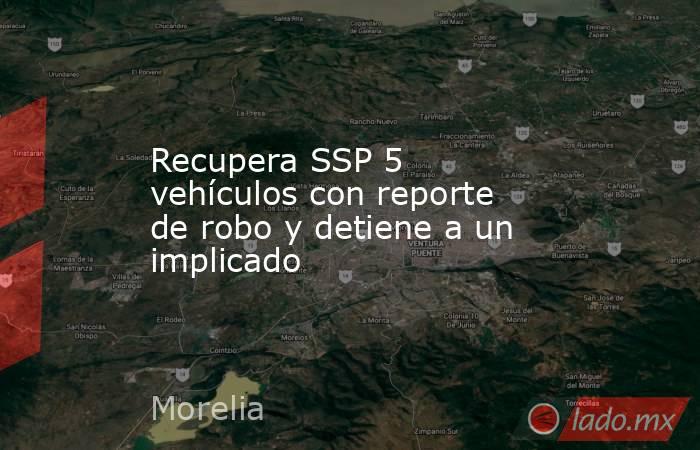 Recupera SSP 5 vehículos con reporte de robo y detiene a un implicado. Noticias en tiempo real