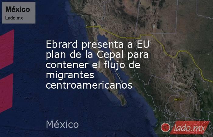 Ebrard presenta a EU plan de la Cepal para contener el flujo de migrantes centroamericanos. Noticias en tiempo real
