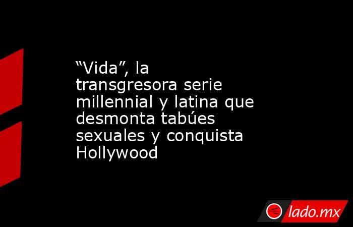 “Vida”, la transgresora serie millennial y latina que desmonta tabúes sexuales y conquista Hollywood. Noticias en tiempo real