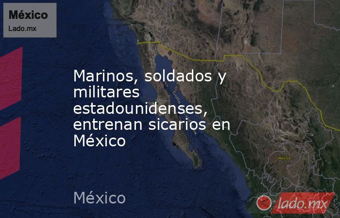 Marinos, soldados y militares estadounidenses, entrenan sicarios en México. Noticias en tiempo real