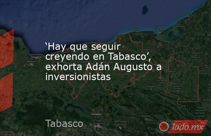 ‘Hay que seguir creyendo en Tabasco’, exhorta Adán Augusto a inversionistas. Noticias en tiempo real