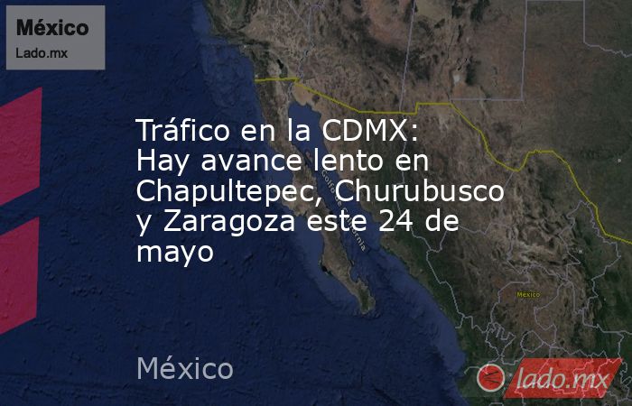 Tráfico en la CDMX: Hay avance lento en Chapultepec, Churubusco y Zaragoza este 24 de mayo. Noticias en tiempo real