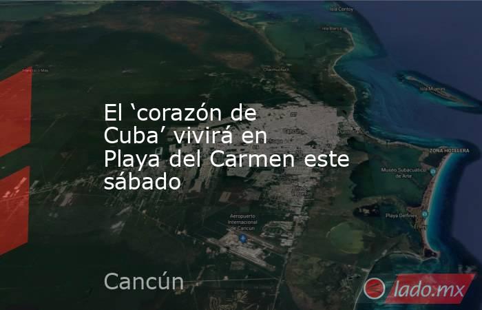 El ‘corazón de Cuba’ vivirá en Playa del Carmen este sábado. Noticias en tiempo real