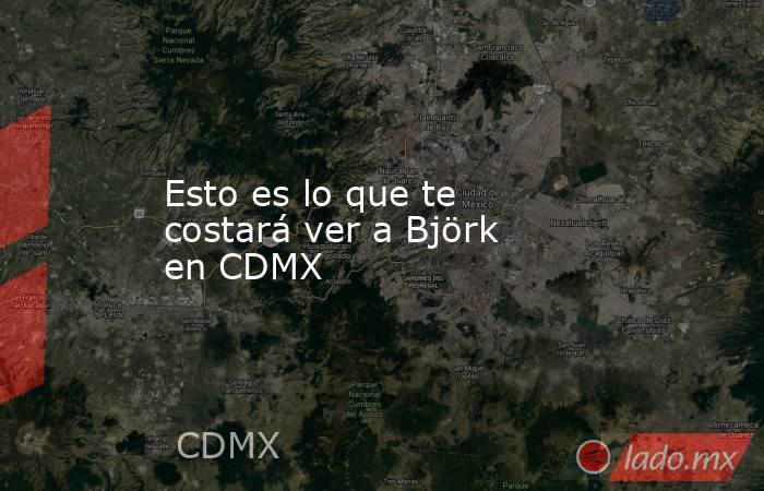 Esto es lo que te costará ver a Björk en CDMX. Noticias en tiempo real