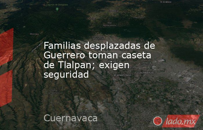 Familias desplazadas de Guerrero toman caseta de Tlalpan; exigen seguridad. Noticias en tiempo real