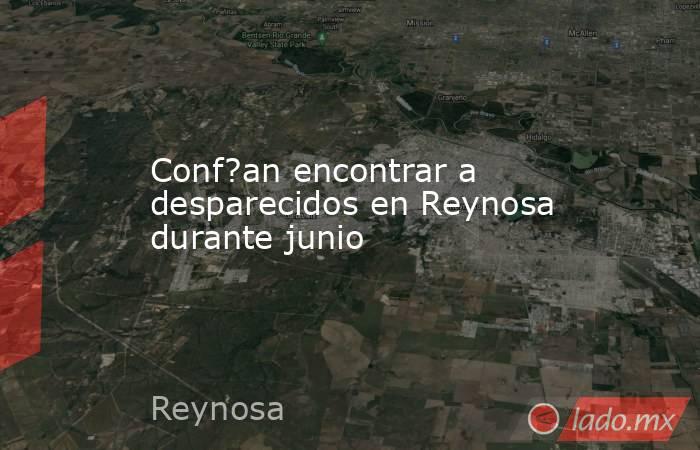 Conf?an encontrar a desparecidos en Reynosa durante junio. Noticias en tiempo real