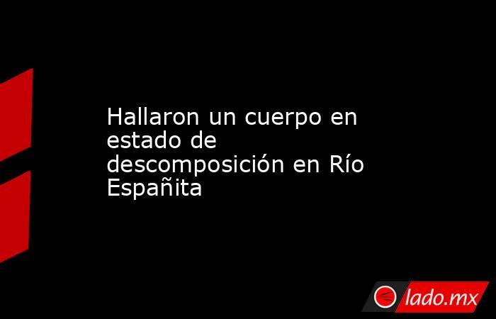 Hallaron un cuerpo en estado de descomposición en Río Españita. Noticias en tiempo real